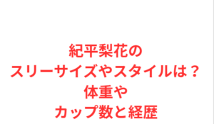 紀平梨花のスリーサイズやスタイルは?体重やカップ数と経歴