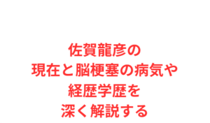 佐賀龍彦の現在と脳梗塞の病気や経歴学歴を深く解説する