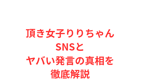 頂き女子りりちゃんSNSとヤバい発言の真相を徹底解説
