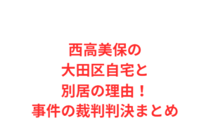 西高美保の大田区自宅と別居の理由!事件の裁判判決まとめ