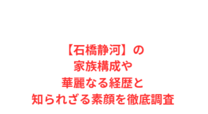 【石橋静河】の家族構成や華麗なる経歴と知られざる素顔を徹底調査