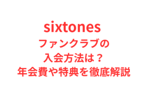 sixtones ファンクラブの入会方法は？年会費や特典を徹底解説