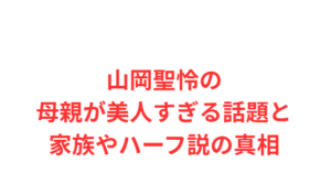 山岡聖怜の母親が美人すぎる話題と家族やハーフ説の真相
