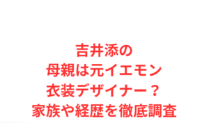 吉井添の母親は元イエモン衣装デザイナー？家族や経歴を徹底調査