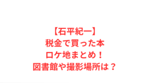 【石平紀一】税金で買った本ロケ地まとめ!図書館や撮影場所は?