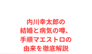 内川幸太郎の結婚と病気の噂、手順マエストロの由来を徹底解説