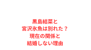 黒島結菜と宮沢氷魚は別れた?現在の関係と結婚しない理由