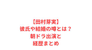 【田村芽実】彼氏や結婚の噂とは?朝ドラ出演と経歴まとめ