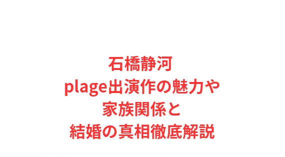 石橋静河 plage出演作の魅力や家族関係と結婚の真相徹底解説