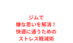 ジムで嫌な思いを解消！快適に通うためのストレス軽減術