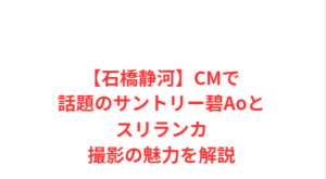 【石橋静河】CMで話題のサントリー碧Aoとスリランカ撮影の魅力を解説