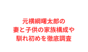 元横綱曙太郎の妻と子供の家族構成や馴れ初めを徹底調査