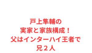 戸上隼輔の実家と家族構成!父はインターハイ王者で兄2人