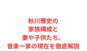 秋川雅史の家族構成と妻や子供たち、音楽一家の現在を徹底解説