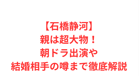 【石橋静河】親は超大物！朝ドラ出演や結婚相手の噂まで徹底解説