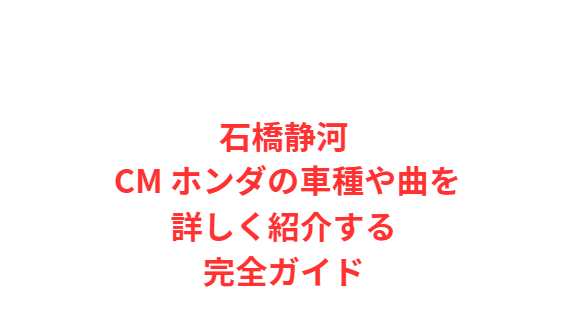 石橋静河 CM ホンダの車種や曲を詳しく紹介する完全ガイド