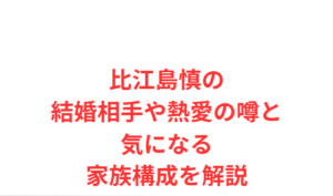 比江島慎の結婚相手や熱愛の噂と気になる家族構成を解説