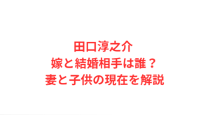 田口淳之介 嫁と結婚相手は誰?妻と子供の現在を解説