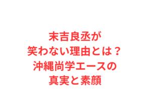 末吉良丞が笑わない理由とは？沖縄尚学エースの真実と素顔
