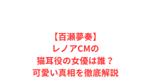 【百瀬夢奏】レノアCMの猫耳役の女優は誰?可愛い真相を徹底解説