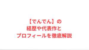 【でんでん】の経歴や代表作とプロフィールを徹底解説