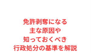 免許剥奪になる主な原因や知っておくべき行政処分の基準を解説