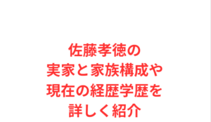 佐藤孝徳の実家と家族構成や現在の経歴学歴を詳しく紹介