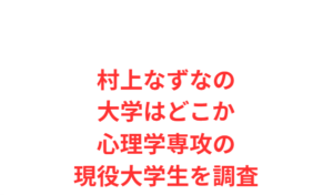 村上なずなの大学はどこか心理学専攻の現役大学生を調査
