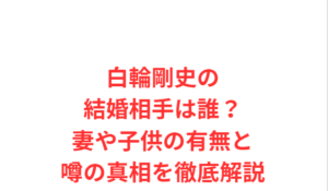 白輪剛史の結婚相手は誰?妻や子供の有無と噂の真相を徹底解説