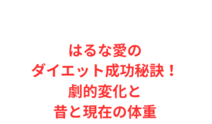 はるな愛のダイエット成功秘訣！劇的変化と昔と現在の体重