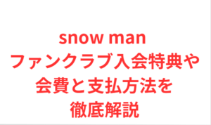 snow man ファンクラブ入会方法は？特典や会費の支払方法を徹底解説
