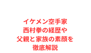 イケメン空手家西村拳の経歴や父親と家族の素顔を徹底解説