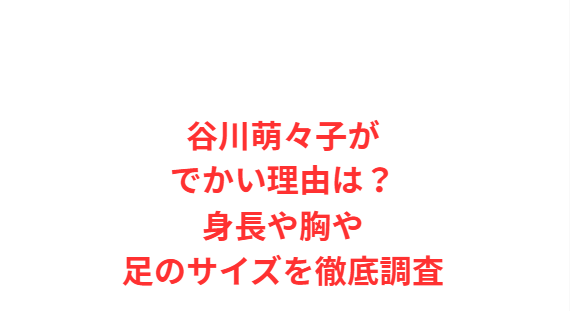 谷川萌々子がでかい理由は？身長や胸や足のサイズを徹底調査