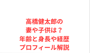 高橋健太郎の妻や子供は?年齢と身長や経歴プロフィール解説