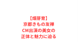 【畑芽育】京都きもの友禅CM出演の美女の正体と魅力に迫る