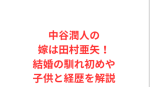 中谷潤人の嫁は田村亜矢！結婚の馴れ初めや子供と経歴を解説