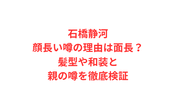 石橋静河顔長い噂の理由は面長？髪型や和装と親の噂を徹底検証