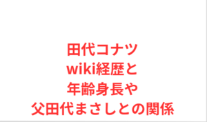 田代コナツwiki経歴と年齢身長や父田代まさしとの関係