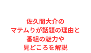 佐久間大介のマテムりが話題の理由と番組の魅力や見どころを解説