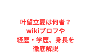 叶望立夏は何者?wikiプロフや経歴・学歴、身長を徹底解説