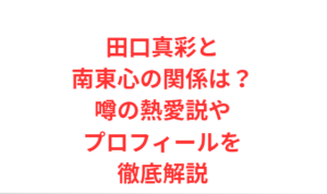 田口真彩と南東心の関係は?噂の熱愛説やプロフィールを徹底解説