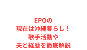 EPOの現在は沖縄暮らし！歌手活動や夫と経歴を徹底解説
