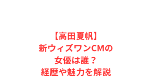 【高田夏帆】新ウィズワンCMの女優は誰？経歴や魅力を解説