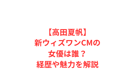 【高田夏帆】新ウィズワンCMの女優は誰？経歴や魅力を解説