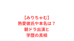 【みりちゃむ】熱愛彼氏や本名は？朝ドラ出演と学歴の真相