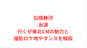 石橋静河出演行くぜ東北CMの魅力と撮影ロケ地やダンスを解説