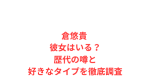 倉悠貴 彼女はいる？歴代の噂と好きなタイプを徹底調査