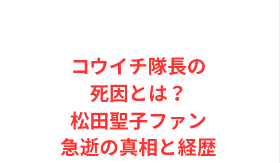 コウイチ隊長の死因とは？松田聖子ファン急逝の真相と経歴