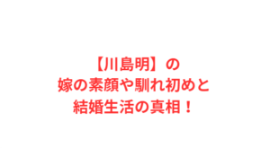 【川島明】の嫁の素顔や馴れ初めと結婚生活の真相!