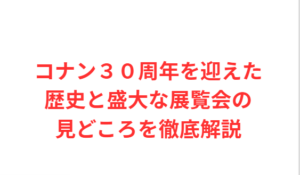 コナン30周年を迎えた歴史と盛大な展覧会の見どころを徹底解説